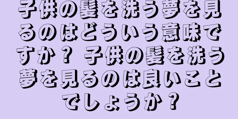 子供の髪を洗う夢を見るのはどういう意味ですか？ 子供の髪を洗う夢を見るのは良いことでしょうか？
