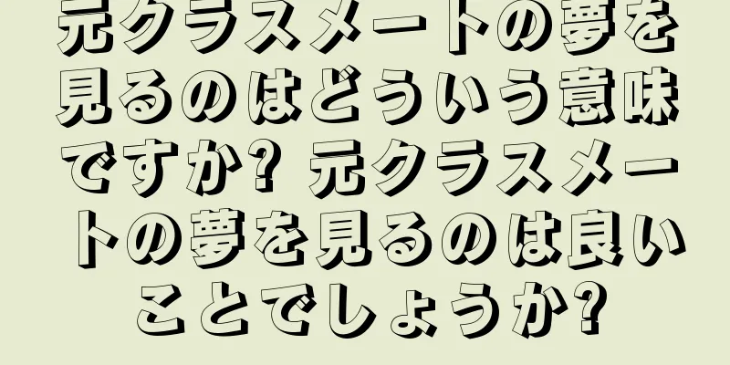元クラスメートの夢を見るのはどういう意味ですか? 元クラスメートの夢を見るのは良いことでしょうか?