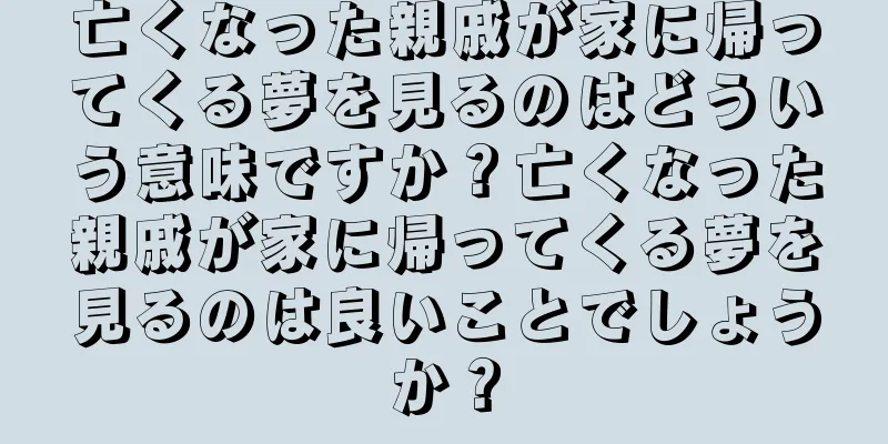亡くなった親戚が家に帰ってくる夢を見るのはどういう意味ですか？亡くなった親戚が家に帰ってくる夢を見るのは良いことでしょうか？