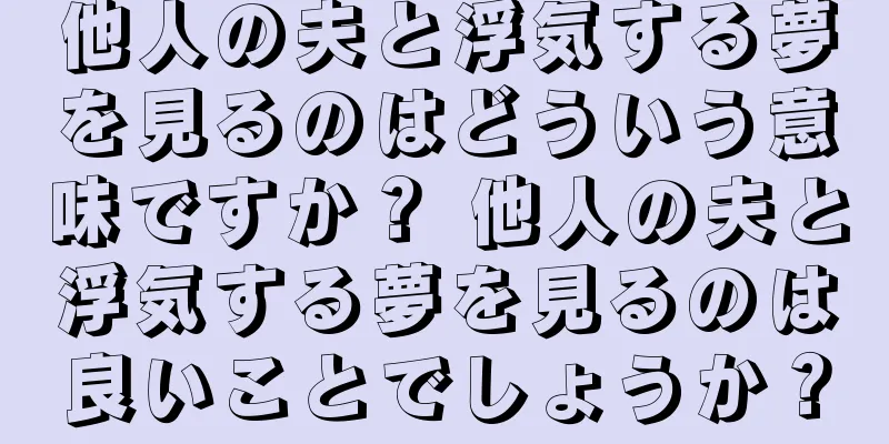 他人の夫と浮気する夢を見るのはどういう意味ですか？ 他人の夫と浮気する夢を見るのは良いことでしょうか？