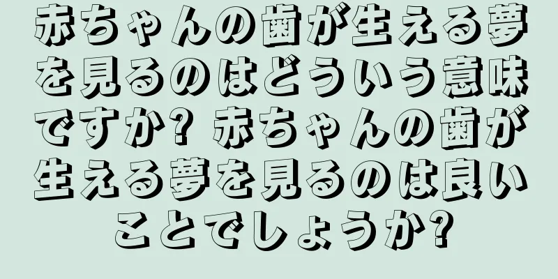 赤ちゃんの歯が生える夢を見るのはどういう意味ですか? 赤ちゃんの歯が生える夢を見るのは良いことでしょうか?