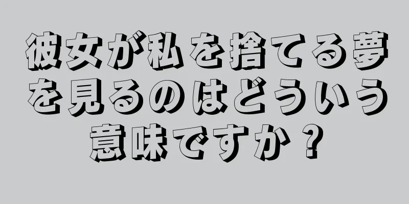 彼女が私を捨てる夢を見るのはどういう意味ですか？