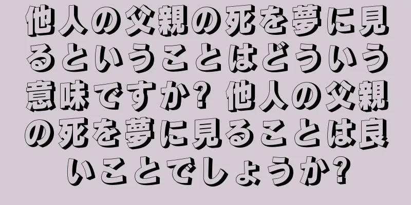 他人の父親の死を夢に見るということはどういう意味ですか? 他人の父親の死を夢に見ることは良いことでしょうか?