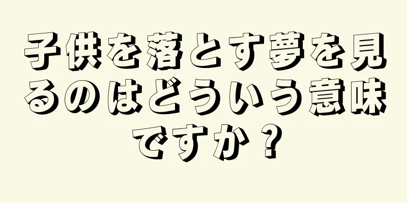 子供を落とす夢を見るのはどういう意味ですか？