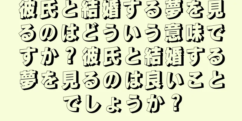 彼氏と結婚する夢を見るのはどういう意味ですか？彼氏と結婚する夢を見るのは良いことでしょうか？
