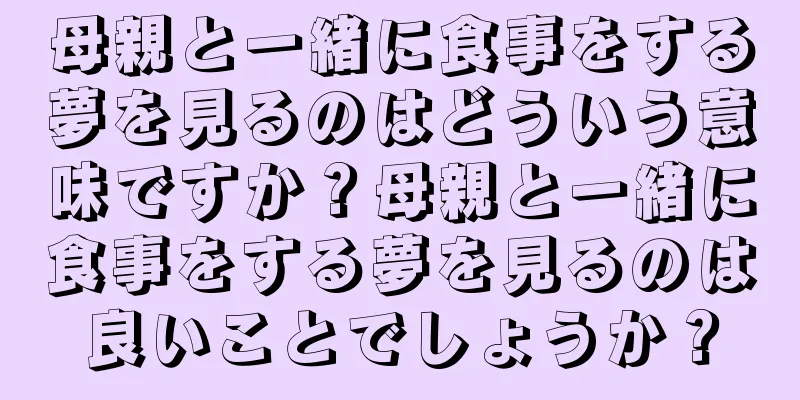母親と一緒に食事をする夢を見るのはどういう意味ですか？母親と一緒に食事をする夢を見るのは良いことでしょうか？