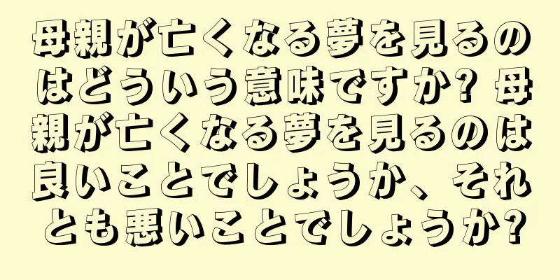 母親が亡くなる夢を見るのはどういう意味ですか? 母親が亡くなる夢を見るのは良いことでしょうか、それとも悪いことでしょうか?
