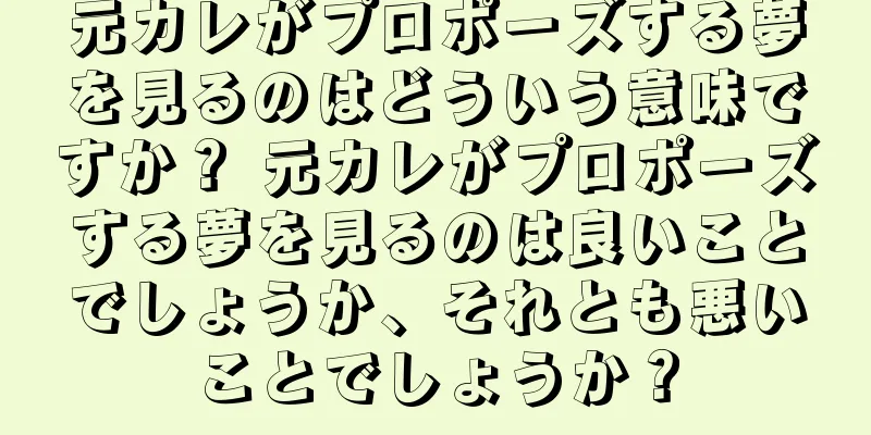 元カレがプロポーズする夢を見るのはどういう意味ですか？ 元カレがプロポーズする夢を見るのは良いことでしょうか、それとも悪いことでしょうか？