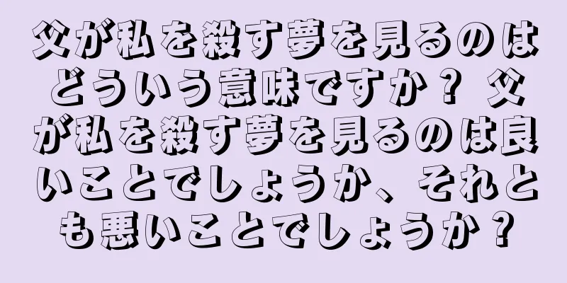 父が私を殺す夢を見るのはどういう意味ですか？ 父が私を殺す夢を見るのは良いことでしょうか、それとも悪いことでしょうか？