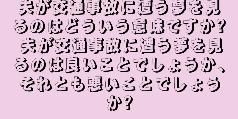 夫が交通事故に遭う夢を見るのはどういう意味ですか? 夫が交通事故に遭う夢を見るのは良いことでしょうか、それとも悪いことでしょうか?