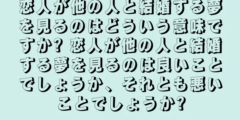 恋人が他の人と結婚する夢を見るのはどういう意味ですか? 恋人が他の人と結婚する夢を見るのは良いことでしょうか、それとも悪いことでしょうか?