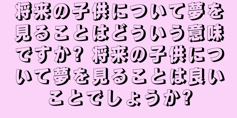 将来の子供について夢を見ることはどういう意味ですか? 将来の子供について夢を見ることは良いことでしょうか?