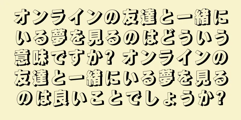 オンラインの友達と一緒にいる夢を見るのはどういう意味ですか? オンラインの友達と一緒にいる夢を見るのは良いことでしょうか?