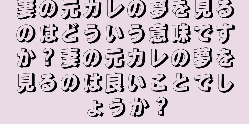 妻の元カレの夢を見るのはどういう意味ですか？妻の元カレの夢を見るのは良いことでしょうか？