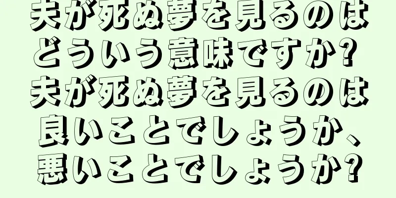 夫が死ぬ夢を見るのはどういう意味ですか? 夫が死ぬ夢を見るのは良いことでしょうか、悪いことでしょうか?