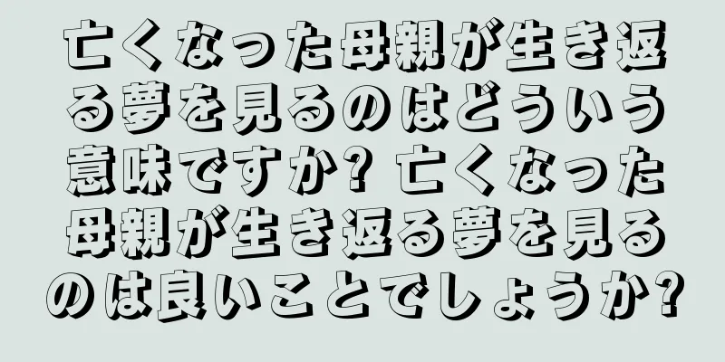 亡くなった母親が生き返る夢を見るのはどういう意味ですか? 亡くなった母親が生き返る夢を見るのは良いことでしょうか?