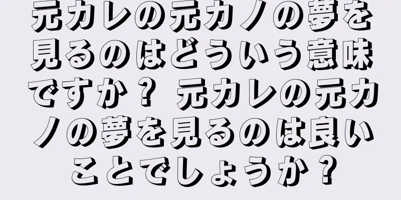 元カレの元カノの夢を見るのはどういう意味ですか？ 元カレの元カノの夢を見るのは良いことでしょうか？