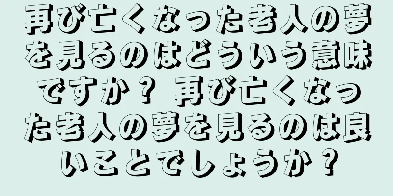 再び亡くなった老人の夢を見るのはどういう意味ですか？ 再び亡くなった老人の夢を見るのは良いことでしょうか？