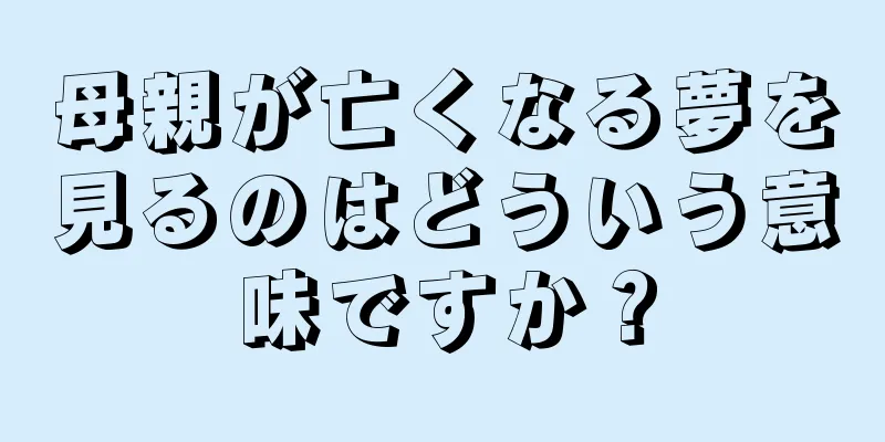 母親が亡くなる夢を見るのはどういう意味ですか？