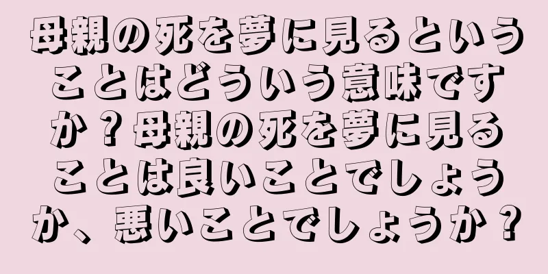 母親の死を夢に見るということはどういう意味ですか？母親の死を夢に見ることは良いことでしょうか、悪いことでしょうか？