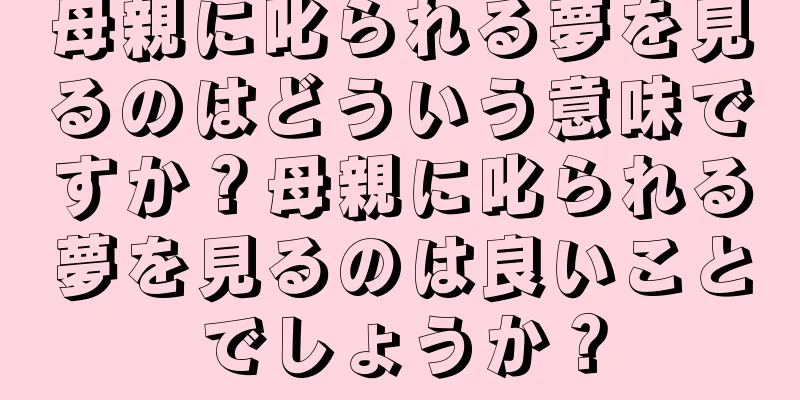 母親に叱られる夢を見るのはどういう意味ですか？母親に叱られる夢を見るのは良いことでしょうか？