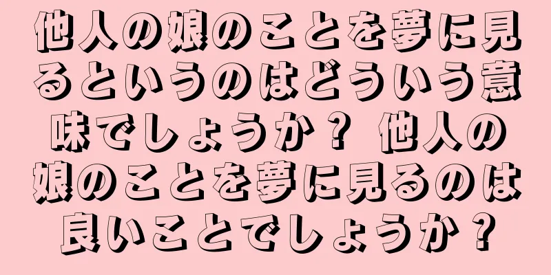 他人の娘のことを夢に見るというのはどういう意味でしょうか？ 他人の娘のことを夢に見るのは良いことでしょうか？