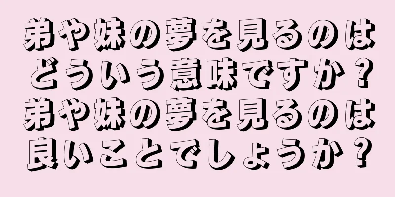 弟や妹の夢を見るのはどういう意味ですか？弟や妹の夢を見るのは良いことでしょうか？