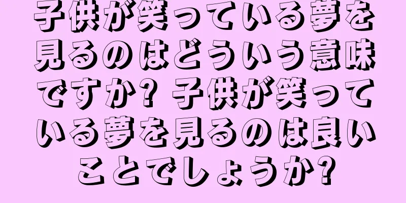 子供が笑っている夢を見るのはどういう意味ですか? 子供が笑っている夢を見るのは良いことでしょうか?