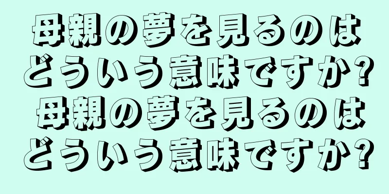 母親の夢を見るのはどういう意味ですか? 母親の夢を見るのはどういう意味ですか?