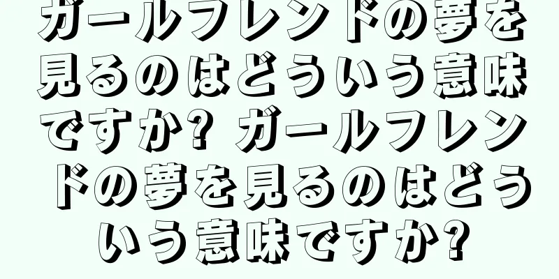 ガールフレンドの夢を見るのはどういう意味ですか? ガールフレンドの夢を見るのはどういう意味ですか?