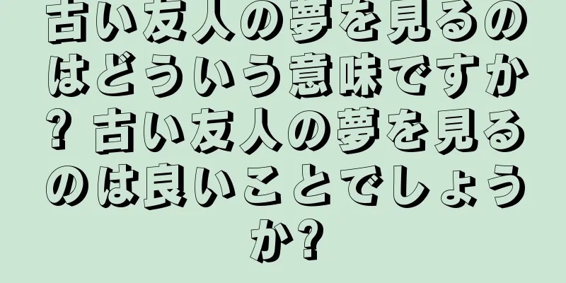 古い友人の夢を見るのはどういう意味ですか? 古い友人の夢を見るのは良いことでしょうか?
