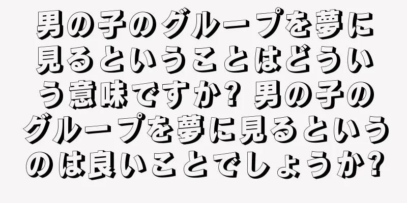 男の子のグループを夢に見るということはどういう意味ですか? 男の子のグループを夢に見るというのは良いことでしょうか?