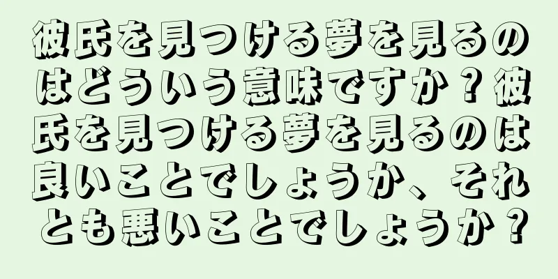 彼氏を見つける夢を見るのはどういう意味ですか？彼氏を見つける夢を見るのは良いことでしょうか、それとも悪いことでしょうか？