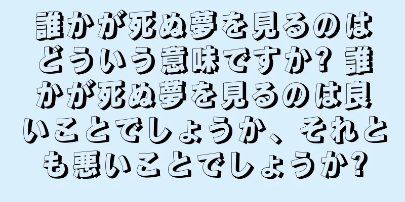 誰かが死ぬ夢を見るのはどういう意味ですか? 誰かが死ぬ夢を見るのは良いことでしょうか、それとも悪いことでしょうか?