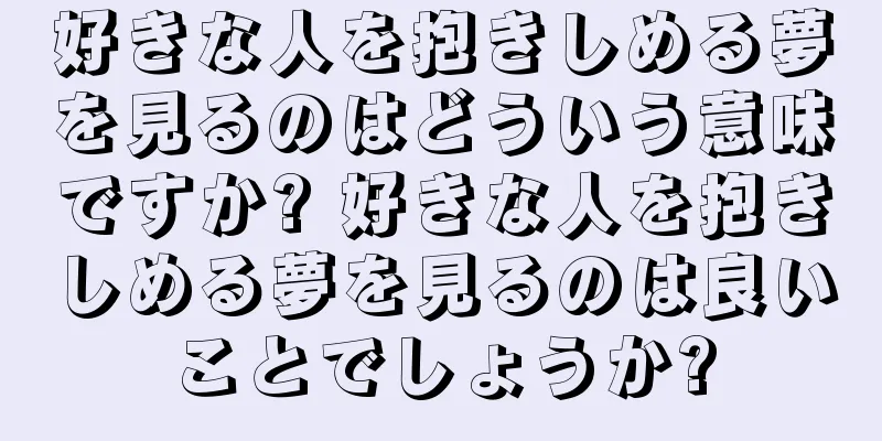 好きな人を抱きしめる夢を見るのはどういう意味ですか? 好きな人を抱きしめる夢を見るのは良いことでしょうか?