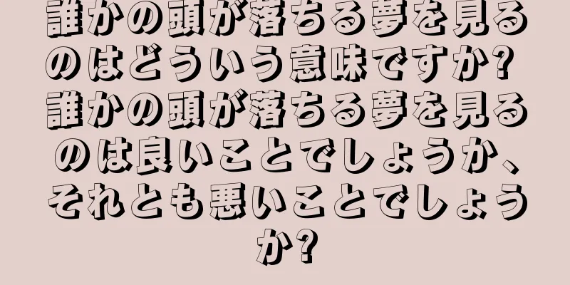 誰かの頭が落ちる夢を見るのはどういう意味ですか? 誰かの頭が落ちる夢を見るのは良いことでしょうか、それとも悪いことでしょうか?