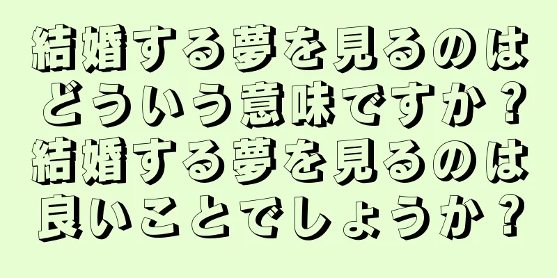 結婚する夢を見るのはどういう意味ですか？結婚する夢を見るのは良いことでしょうか？