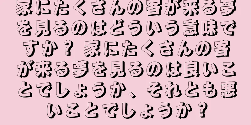 家にたくさんの客が来る夢を見るのはどういう意味ですか？ 家にたくさんの客が来る夢を見るのは良いことでしょうか、それとも悪いことでしょうか？