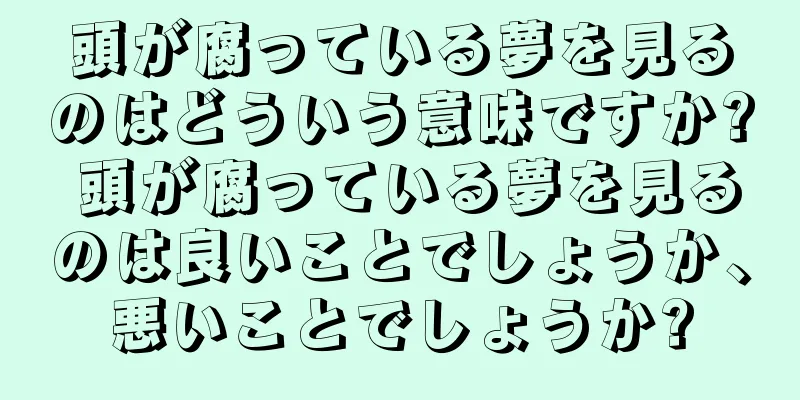 頭が腐っている夢を見るのはどういう意味ですか? 頭が腐っている夢を見るのは良いことでしょうか、悪いことでしょうか?