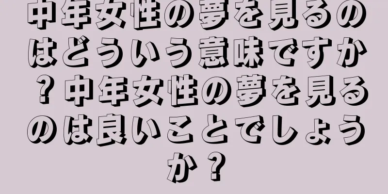中年女性の夢を見るのはどういう意味ですか？中年女性の夢を見るのは良いことでしょうか？