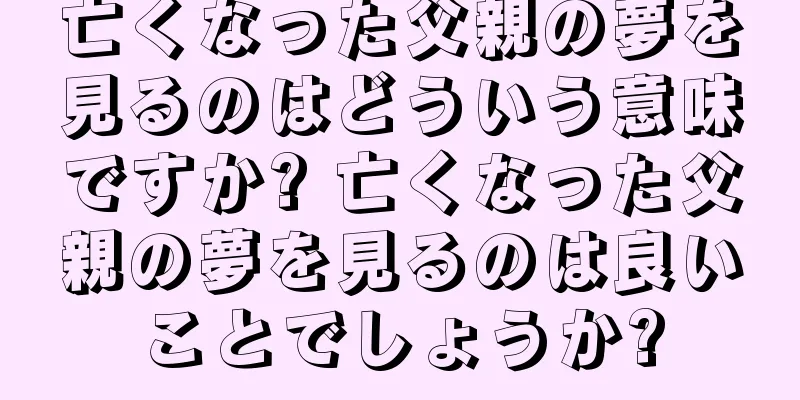 亡くなった父親の夢を見るのはどういう意味ですか? 亡くなった父親の夢を見るのは良いことでしょうか?