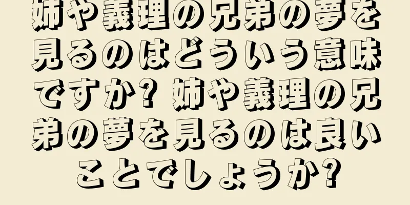 姉や義理の兄弟の夢を見るのはどういう意味ですか? 姉や義理の兄弟の夢を見るのは良いことでしょうか?