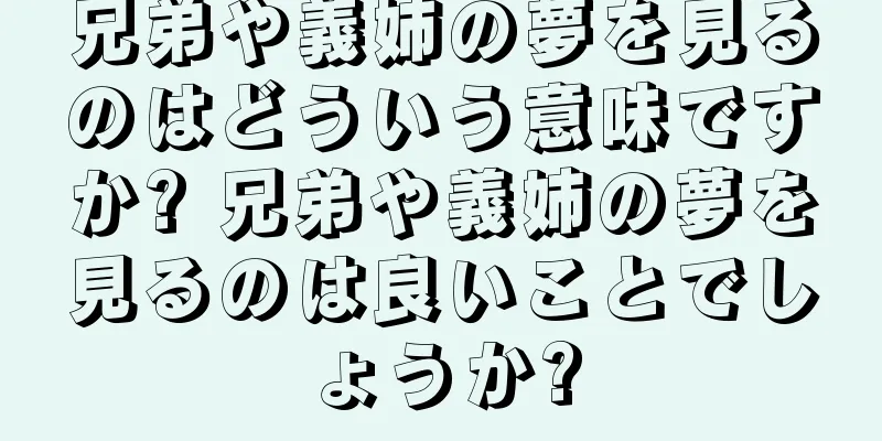 兄弟や義姉の夢を見るのはどういう意味ですか? 兄弟や義姉の夢を見るのは良いことでしょうか?