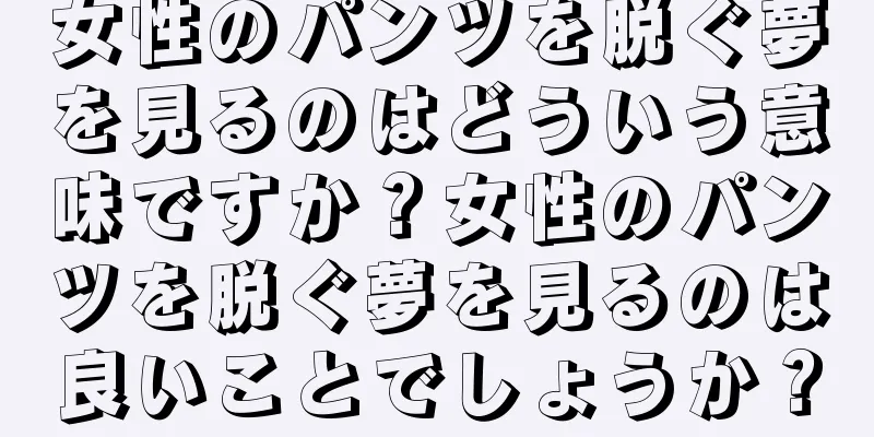 女性のパンツを脱ぐ夢を見るのはどういう意味ですか？女性のパンツを脱ぐ夢を見るのは良いことでしょうか？