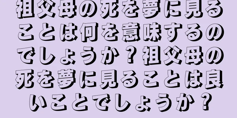祖父母の死を夢に見ることは何を意味するのでしょうか？祖父母の死を夢に見ることは良いことでしょうか？
