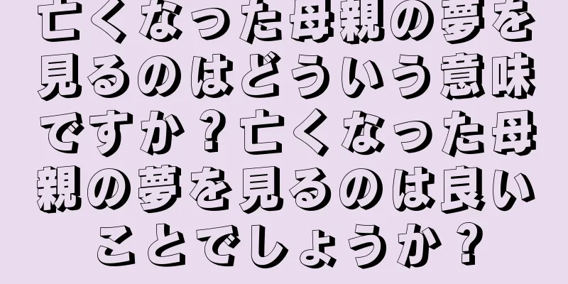 亡くなった母親の夢を見るのはどういう意味ですか？亡くなった母親の夢を見るのは良いことでしょうか？