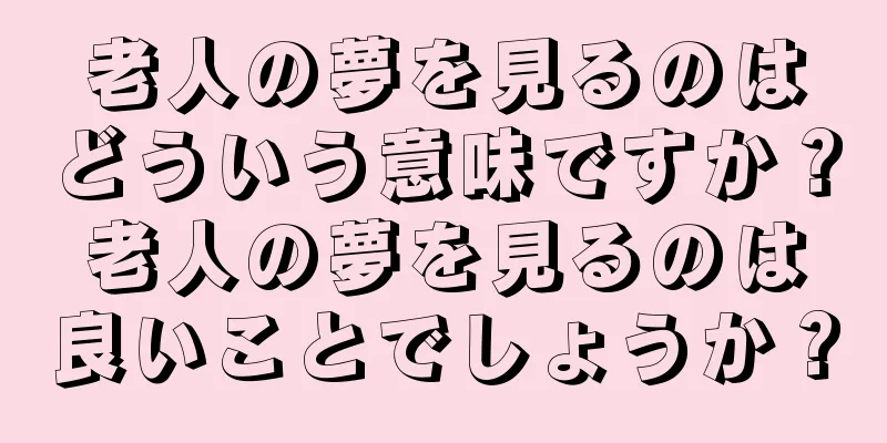 老人の夢を見るのはどういう意味ですか？老人の夢を見るのは良いことでしょうか？