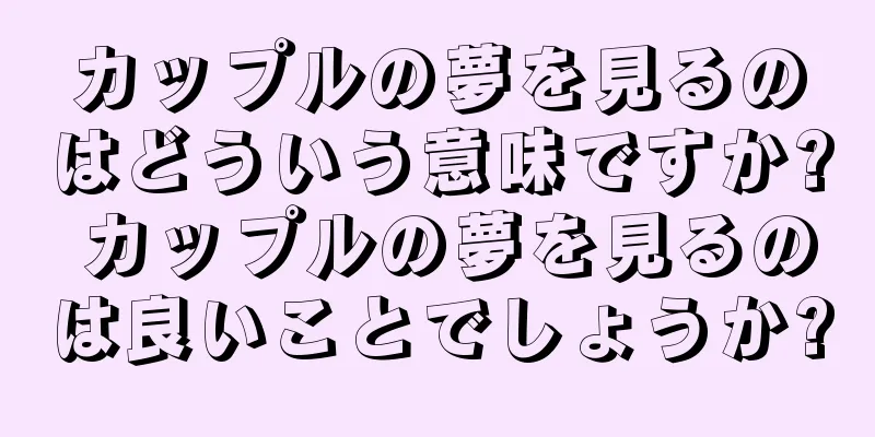 カップルの夢を見るのはどういう意味ですか? カップルの夢を見るのは良いことでしょうか?
