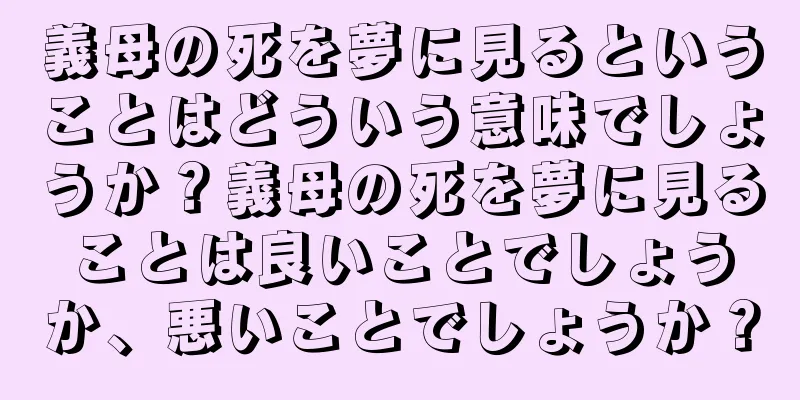 義母の死を夢に見るということはどういう意味でしょうか？義母の死を夢に見ることは良いことでしょうか、悪いことでしょうか？