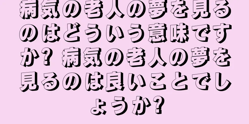 病気の老人の夢を見るのはどういう意味ですか? 病気の老人の夢を見るのは良いことでしょうか?